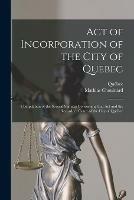 Act of Incorporation of the City of Quebec [microform]: Compilation of the Several Statutes Concerning That Act and the Recorder's Court of the City of Quebec