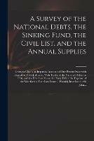 A Survey of the National Debts, the Sinking Fund, the Civil List, and the Annual Supplies: Giving a Clear and Impartial Account of Our Present State With Regard to Publick Money. With Tables of the National Debts for 1716, and the Five Last Years; The...