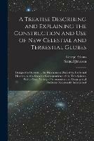 A Treatise Describing and Explaining the Construction and Use of New Celestial and Terrestial Globes; Designed to Illustrate ... the Phoenomena [sic] of the Earth and Heavens, and to Shew the Correspondence of the Two Spheres. With a Great Variety Of...