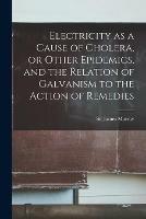 Electricity as a Cause of Cholera, or Other Epidemics, and the Relation of Galvanism to the Action of Remedies