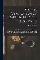 On the Ventilation of Dwelling-houses & Schools [microform]: Illustrated by Diagrams With Remarks Upon Sanitary Improvements: Being the Substance of Two Lectures Delivered Before the Board of Arts and Manufactures for Lower Canada