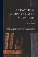 A Practical Compendium of Midwifery: Being the Course of Lectures on Midwifery, and on the Diseases of Women and Infants, Delivered at St. Bartholomew's Hospital