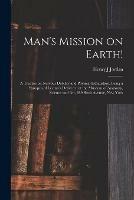 Man's Mission on Earth!: a Treatise on Nervous Debility and Physical Exhaustion, Being a Synopsis of Lectures Delivered at the Museum of Anatomy, Science and Art, 489 Sixth Avenue, New York