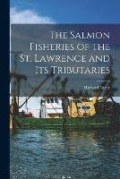 The Salmon Fisheries of the St. Lawrence and Its Tributaries [microform]