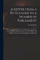 A Letter From a By-stander to a Member of Parliament: Wherein is Examined What Necessity There is for the Maintenance of a Large Regular Land-force in This Island; What Proportions the Revenues of the Crown Have Born to Those of the People ... And...