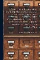 Catalogue Raisonne. A General and Classified List of the Most Important Works in Nearly Every Department of Literature and Science, Published in the United States and England.