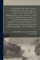 The Brazilian Green Book, Consisting of Diplomatic Documents Relating to Brazil's Attitude With Regard to the European War, 1914-1917, as Issued by the Brazilian Ministry for Foreign Affairs. Authorized English Version, With an Introd. and Notes By...