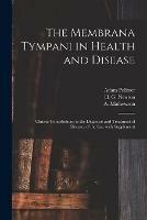 The Membrana Tympani in Health and Disease: Clinical Contributions to the Diagnosis and Treatment of Diseases of the Ear, With Supplement