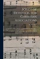 Songs of Devotion for Christian Associations: a Collection of Psalms, Hymns, and Spiritual Songs, With Music: for Church Service, Prayer and Conference Meetings, Religious Conventions, and Family Worship; Also Adapted for Use in Schools, Colleges, ...