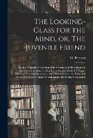 The Looking-glass for the Mind, or, The Juvenile Friend: Being a Valuable Collection of Interesting and Miscellaneous Incidents, Calculated to Exhibit to Young Minds the Happy Effects of Youthful Innocence, and Filial Affection: in Prose and Verse: ...