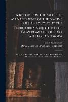 A Report on the Medical Management of the Native Jails Throughout the Territories Subject to the Governments of Fort William and Agra: to Which Are Added Some Observations on the Principal Diseases to Which Native Prisoners Are Liable