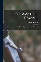 The Amateur Trapper: a Complete Guide to the Arts of Trapping, Snaring and Netting