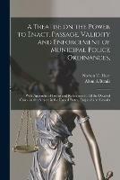 A Treatise on the Power to Enact, Passage, Validity and Enforcement of Municipal Police Ordinances,: With Appendix of Forms and References to All the Decided Cases on the Subject in the United States, England and Canada