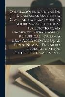 Conclusiones Juridicae De SS. Caesareae Majestatis, Camerae, Statuum Imperij & Aliorum Magistratuum Iurisdictione, Ad Praesentem Germanorum Reipublicae Formam & Usum Accomodatae Quae Divini Numinis Praesidio Ex Decreto Atque Authoritate Amplissimi...