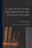 Clinical Lectures on Diseases of the Urinary Organs: Delivered at the University College Hospital