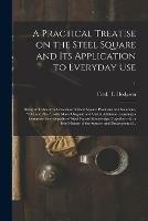 A Practical Treatise on the Steel Square and Its Application to Everyday Use: Being an Exhaustive Collection of Steel Square Problems and Solutions, old and New, With Many Original and Useful Additions, Forming a Complete Encyclopedia of Steel...; 1