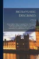 Morayshire Described: Being a Guide to Visitors, Containing Notices of Ecclesiastical and Military Antiquities; Topographical Descriptions of the Principal Country Residences, Towns, and Villages, and Genealogical Notes of the Leading Families in The...