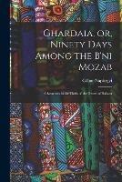 Ghardaia, or, Ninety Days Among the B'ni Mozab: Adventures in the Oasis of the Desert of Sahara