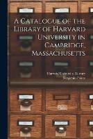 A Catalogue of the Library of Harvard University in Cambridge, Massachusetts