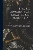 The S.E.C. (Sumatra-East-Coast) Rubber Handbook, 1911: a Manual of Rubber Planting Companies and Private Estates, Details as to the Present Stage of Development