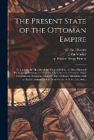 The Present State of the Ottoman Empire: Containing the Maxims of the Turkish Politie, the Most Material Points of the Mahometan Religion, Their Sects and Heresies, Their Convents and Religious Votaries: Their Military Discipline, With an Exact...