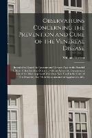 Observations Concerning the Prevention and Cure of the Venereal Disease: Intended to Guard the Ignorant and Unwary Against the Baneful Effects of That Insidious Malady: With an Appendix, Containing a List of the Most Approved Medicines Now Used In...