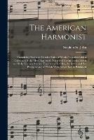 The American Harmonist: Containing Easy and Concise Rules of Music, Together With a Collection of the Most Approved Psalm and Hymn Tunes, Fitted to All the Various Metres; Together With Odes, Anthems, and Set Pieces; Many of Which Were Never Before...
