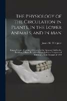 The Physiology of the Circulation in Plants, in the Lower Animals, and in Man [electronic Resource]: Being a Course of Lectures Delivered at the Surgeons' Hall to the President, Fellows, Etc. of the Royal College of Surgeons of Edinburgh, in The...