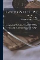 Criticon Febrium: or, A Critical Essay on Fevers; With the Diagnosticks and the Methods of Cure, in All the Different Species of Them: to Which is Prefix'd, a Large Introduction Concerning the Use and Abuse of the Mathematicks in Physick, and The...