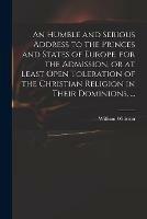 An Humble and Serious Address to the Princes and States of Europe, for the Admission, or at Least Open Toleration of the Christian Religion in Their Dominions, ...