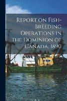 Report on Fish-breeding Operations in the Dominion of Canada, 1890 [microform]