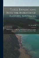 Three Expeditions Into the Interior of Eastern Australia; With Descriptions of the Recently Explored Region of Australia Felix, and of the Present Colony of New South Wales; 1