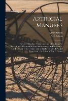 Artificial Manures: How to Make, Buy, Value, and Use; a Handbook for Agriculturists, Chemical Manure Manufacturers and Merchants, Gardeners and Others Concerned in Similar Pursuits. Rev. and Re-written., the Author and A. E. Sibson