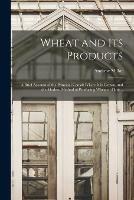 Wheat and Its Products; a Brief Account of the Principal Cereal: Where It is Grown, and the Modern Method of Producing Wheaten Flour ..