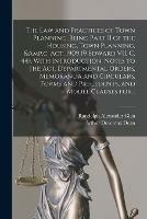 The Law and Practices of Town Planning. Being Part II of the Housing, Town Planning, &c. Act, 1909 (9 Edward VII. C. 44). With Introduction, Notes to the Act, Departmental Orders, Memoranda and Circulars, Forms and Precedents, and Model Clauses For...