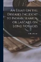 An Essay on the Diseases Incident to Indian Seamen, or Lascars, on Long Voyages