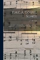 Y.M.C.A. Gospel Songs: a New Collection of Sacred Music Arranged for Male Voices, and Designed for Use in Young Men's Christian Association Meetings ...