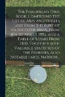 The Fishermen's Own Book, Comprising the List of Men and Vessels Lost From the Port of Gloucester, Mass., From 1874 to April 1, 1882, and a Table of Losses From 1830, Together With Valuable Statistics of the Fisheries, Also Notable Fares, Narrow...