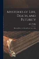 Mysteries of Life, Death, and Futurity: Illustrated From the Best and Latest Authorities