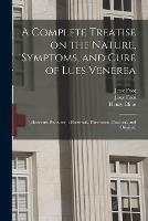 A Complete Treatise on the Nature, Symptoms, and Cure of Lues Venerea; [electronic Resource]: Historical, Theoretical, Practical, and Original.