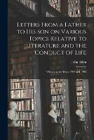 Letters From a Father to His Son on Various Topics Relative to Literature and the Conduct of Life: Written in the Years 1792 and 1793