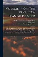 Volume 1 - On The Trail Of A Spanish Pioneer: The Diary And Itinerary Of Francisco Garces (Missionary Priest) In His Travels Through Sonora, Arizona, And California, 1775-1776; Translated From An Official Contemporaneous Copy Of The Original Spanish...