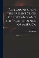 Reflexions Upon the Present State of England, and the Independence of America