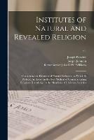 Institutes of Natural and Revealed Religion: Containing the Elements of Natural Religion: to Which is Prefixed An Essay on the Best Method of Communicating Religious Knowledge to the Members of Christian Societies; v.1
