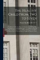 The Healthy Child From Two to Seven; a Handbook for Parents, Nurses and Workers for Child Welfare, Containing the Fundamental Principles of Nutrition and Physical Care, Including Sections on Child Nature, Training and Education, and Safeguarding The...