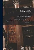 Ceylon: an Account of the Island, Physical, Historical, and Topographical, With Notices of Its Natural History, Antiquities and Productions; Vol. 1