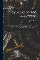 Toy Making for Amateurs: Being Instructions for the Home Construction of Simple Wooden Toys, and of Others That Are Moved or Driven by Weights, Clockwork, Steam, Electricity, &c.