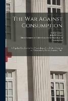 The War Against Consumption: a Popular Handbook of the Proceedings of the British Congress on Tuberculosis, Held in London, 1901