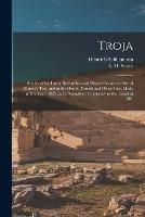 Troja: Results of the Latest Researches and Discoveries on the Site of Homer's Troy and in the Heroic Tumuli and Other Sites, Made in the Year 1882, and a Narrative of a Journey in the Troad in 1881