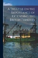 A Treatise on the Importance of Extending the British Fisheries [microform]: Containing a Description of the Iceland Fisheries, and of the Newfoundland Fishery and Colony: Together With Remarks and Propositions for the Better Supply of the Metropolis...